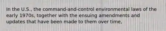 In the U.S., the command-and-control environmental laws of the early 1970s, together with the ensuing amendments and updates that have been made to them over time,