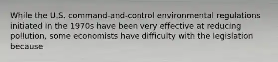 While the U.S. command-and-control environmental regulations initiated in the 1970s have been very effective at reducing pollution, some economists have difficulty with the legislation because