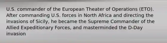 U.S. commander of the European Theater of Operations (ETO). After commanding U.S. forces in North Africa and directing the invasions of Sicily, he became the Supreme Commander of the Allied Expeditionary Forces, and masterminded the D-Day invasion