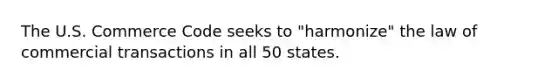 The U.S. Commerce Code seeks to "harmonize" the law of commercial transactions in all 50 states.