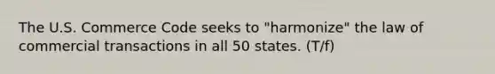 The U.S. Commerce Code seeks to "harmonize" the law of commercial transactions in all 50 states. (T/f)