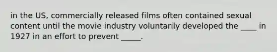 in the US, commercially released films often contained sexual content until the movie industry voluntarily developed the ____ in 1927 in an effort to prevent _____.