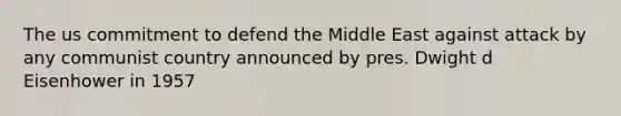 The us commitment to defend the Middle East against attack by any communist country announced by pres. Dwight d Eisenhower in 1957