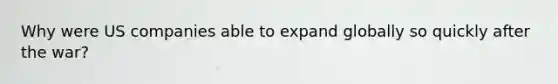 Why were US companies able to expand globally so quickly after the war?