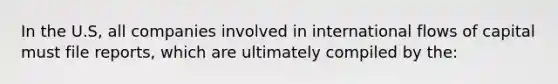 In the U.S, all companies involved in international flows of capital must file reports, which are ultimately compiled by the: