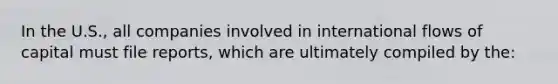 In the U.S., all companies involved in international flows of capital must file reports, which are ultimately compiled by the: