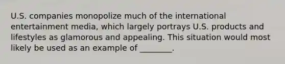 U.S. companies monopolize much of the international entertainment media, which largely portrays U.S. products and lifestyles as glamorous and appealing. This situation would most likely be used as an example of ________.