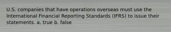 U.S. companies that have operations overseas must use the International Financial Reporting Standards (IFRS) to issue their statements. a. true b. false