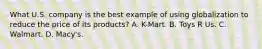 What U.S. company is the best example of using globalization to reduce the price of its products? A. K-Mart. B. Toys R Us. C. Walmart. D. Macy's.