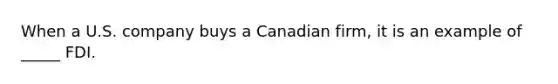 When a U.S. company buys a Canadian firm, it is an example of _____ FDI.