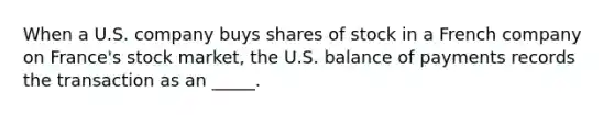 When a U.S. company buys shares of stock in a French company on France's stock market, the U.S. balance of payments records the transaction as an _____.