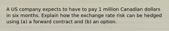 A US company expects to have to pay 1 million Canadian dollars in six months. Explain how the exchange rate risk can be hedged using (a) a forward contract and (b) an option.