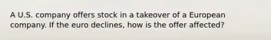 A U.S. company offers stock in a takeover of a European company. If the euro declines, how is the offer affected?