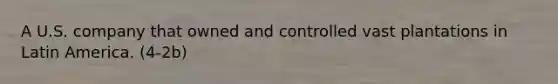 A U.S. company that owned and controlled vast plantations in Latin America. (4-2b)