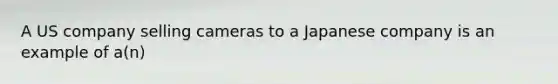 A US company selling cameras to a Japanese company is an example of a(n)