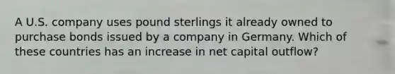 A U.S. company uses pound sterlings it already owned to purchase bonds issued by a company in Germany. Which of these countries has an increase in net capital outflow?