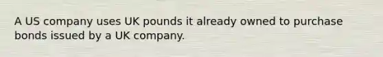 A US company uses UK pounds it already owned to purchase bonds issued by a UK company.