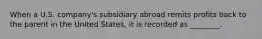When a U.S.​ company's subsidiary abroad remits profits back to the parent in the United​ States, it is recorded as​ ________.