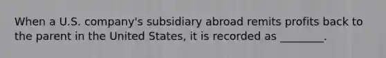 When a U.S.​ company's subsidiary abroad remits profits back to the parent in the United​ States, it is recorded as​ ________.