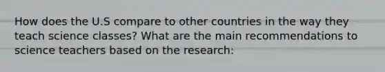 How does the U.S compare to other countries in the way they teach science classes? What are the main recommendations to science teachers based on the research: