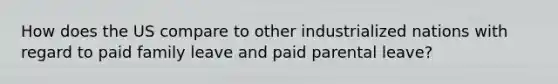 How does the US compare to other industrialized nations with regard to paid family leave and paid parental leave?