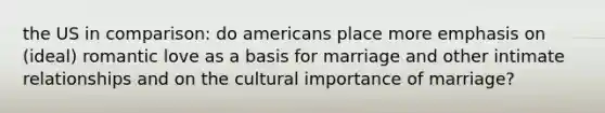 the US in comparison: do americans place more emphasis on (ideal) romantic love as a basis for marriage and other intimate relationships and on the cultural importance of marriage?