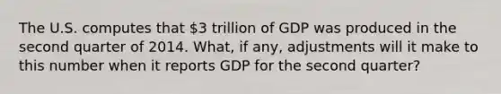 The U.S. computes that 3 trillion of GDP was produced in the second quarter of 2014. What, if any, adjustments will it make to this number when it reports GDP for the second quarter?