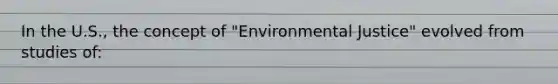 In the U.S., the concept of "Environmental Justice" evolved from studies of: