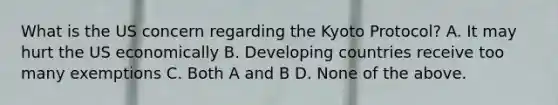 What is the US concern regarding the Kyoto Protocol? A. It may hurt the US economically B. Developing countries receive too many exemptions C. Both A and B D. None of the above.