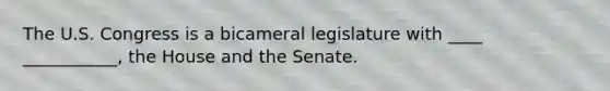 The U.S. Congress is a bicameral legislature with ____ ___________, the House and the Senate.