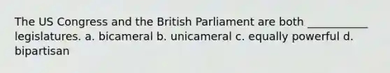 The US Congress and the British Parliament are both ___________ legislatures. a. bicameral b. unicameral c. equally powerful d. bipartisan