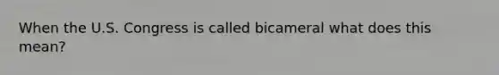 When the U.S. Congress is called bicameral what does this mean?