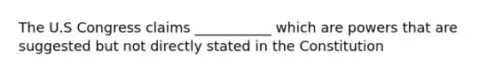 The U.S Congress claims ___________ which are powers that are suggested but not directly stated in the Constitution