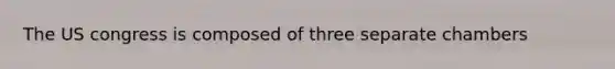 The US congress is composed of three separate chambers