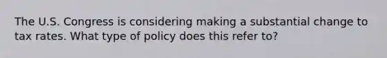 The U.S. Congress is considering making a substantial change to tax rates. What type of policy does this refer to?