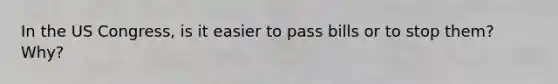 In the US Congress, is it easier to pass bills or to stop them? Why?