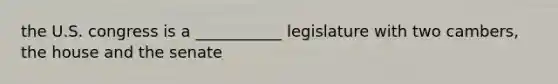 the U.S. congress is a ___________ legislature with two cambers, the house and the senate