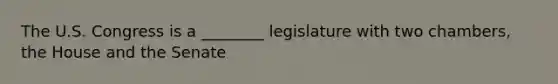 The U.S. Congress is a ________ legislature with two chambers, the House and the Senate