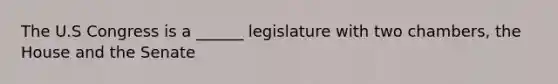 The U.S Congress is a ______ legislature with two chambers, the House and the Senate