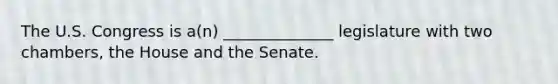 The U.S. Congress is a(n) ______________ legislature with two chambers, the House and the Senate.