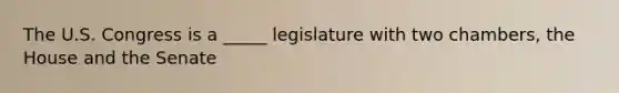 The U.S. Congress is a _____ legislature with two chambers, the House and the Senate