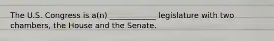 The U.S. Congress is a(n) ____________ legislature with two chambers, the House and the Senate.