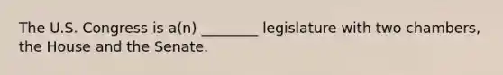 The U.S. Congress is a(n) ________ legislature with two chambers, the House and the Senate.