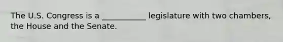 The U.S. Congress is a ___________ legislature with two chambers, the House and the Senate.