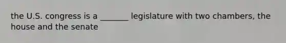 the U.S. congress is a _______ legislature with two chambers, the house and the senate