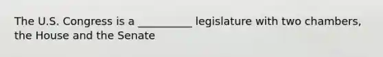 The U.S. Congress is a __________ legislature with two chambers, the House and the Senate