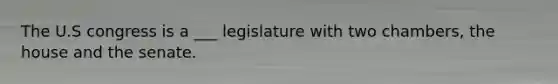 The U.S congress is a ___ legislature with two chambers, the house and the senate.