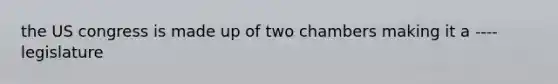 the US congress is made up of two chambers making it a ----legislature