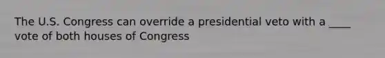 The U.S. Congress can override a presidential veto with a ____ vote of both houses of Congress