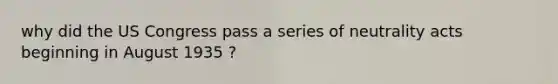 why did the US Congress pass a series of neutrality acts beginning in August 1935 ?
